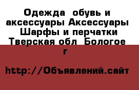 Одежда, обувь и аксессуары Аксессуары - Шарфы и перчатки. Тверская обл.,Бологое г.